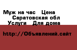 Муж на час › Цена ­ 100 - Саратовская обл. Услуги » Для дома   